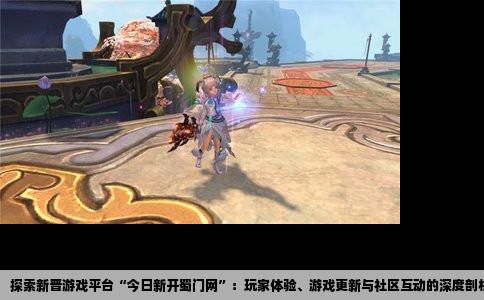 探索新晋游戏平台“今日新开蜀门网”：玩家体验、游戏更新与社区互动的深度剖析